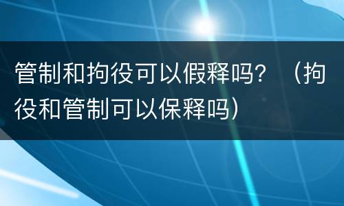 管制和拘役可以假释吗？（拘役和管制可以保释吗）