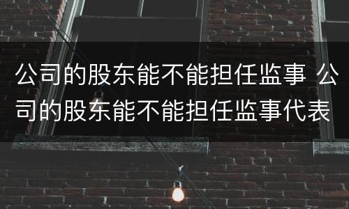 公司的股东能不能担任监事 公司的股东能不能担任监事代表