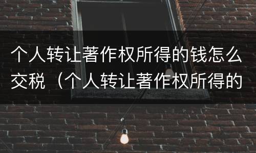 个人转让著作权所得的钱怎么交税（个人转让著作权所得的钱怎么交税费）