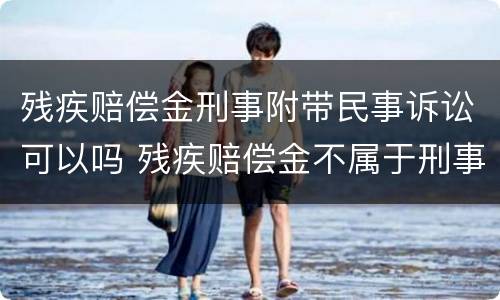 残疾赔偿金刑事附带民事诉讼可以吗 残疾赔偿金不属于刑事附带民事诉讼