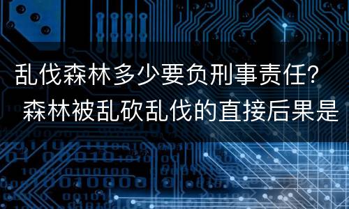 乱伐森林多少要负刑事责任？ 森林被乱砍乱伐的直接后果是什么