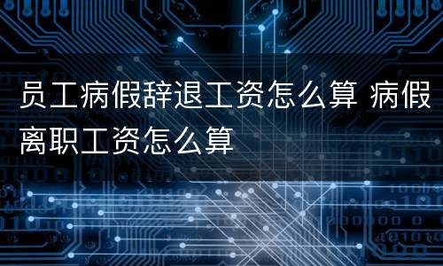 员工病假辞退工资怎么算 病假离职工资怎么算