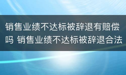 销售业绩不达标被辞退有赔偿吗 销售业绩不达标被辞退合法吗