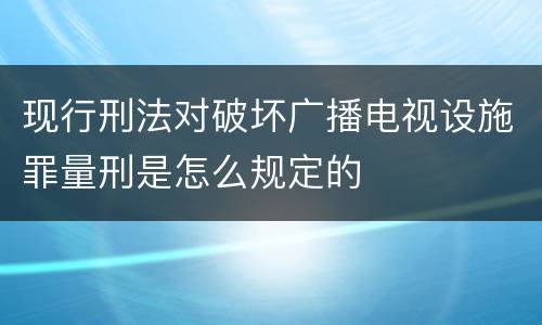 现行刑法对破坏广播电视设施罪量刑是怎么规定的