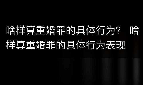 啥样算重婚罪的具体行为？ 啥样算重婚罪的具体行为表现