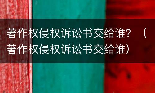 著作权侵权诉讼书交给谁？（著作权侵权诉讼书交给谁）
