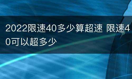 2022限速40多少算超速 限速40可以超多少