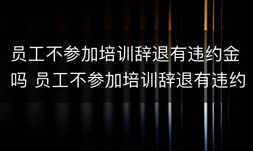 员工不参加培训辞退有违约金吗 员工不参加培训辞退有违约金吗合法吗