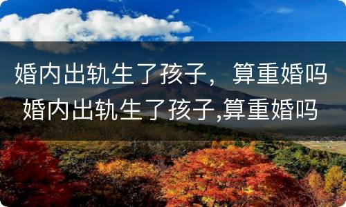 婚内出轨生了孩子，算重婚吗 婚内出轨生了孩子,算重婚吗女方