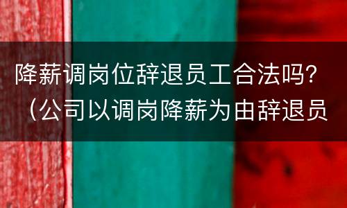 降薪调岗位辞退员工合法吗？（公司以调岗降薪为由辞退员工）