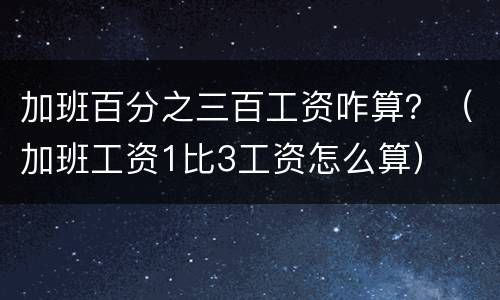 加班百分之三百工资咋算？（加班工资1比3工资怎么算）