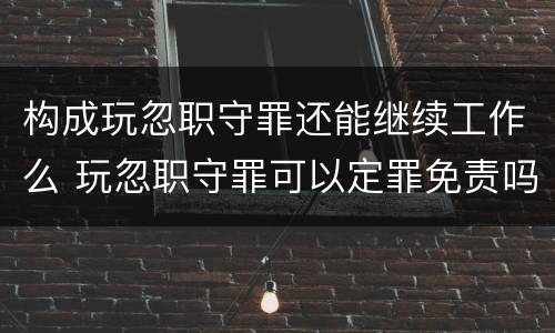构成玩忽职守罪还能继续工作么 玩忽职守罪可以定罪免责吗