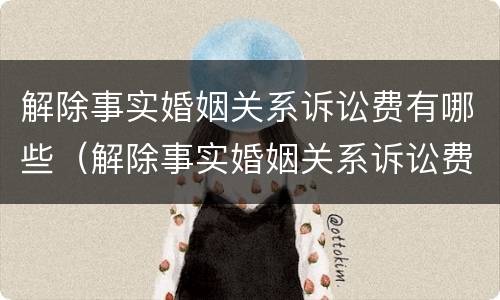 解除事实婚姻关系诉讼费有哪些（解除事实婚姻关系诉讼费有哪些费用）
