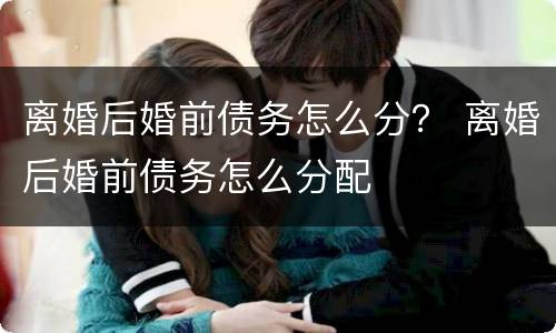 离婚后婚前债务怎么分？ 离婚后婚前债务怎么分配