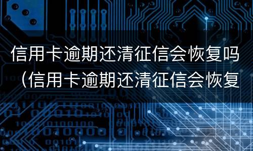 信用卡逾期还清征信会恢复吗（信用卡逾期还清征信会恢复吗）