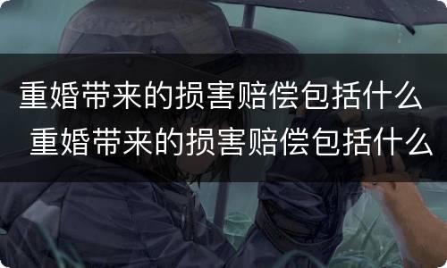 重婚带来的损害赔偿包括什么 重婚带来的损害赔偿包括什么