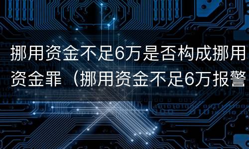 挪用资金不足6万是否构成挪用资金罪（挪用资金不足6万报警受理么）