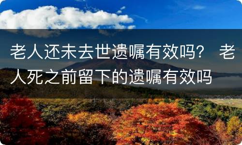 老人还未去世遗嘱有效吗？ 老人死之前留下的遗嘱有效吗
