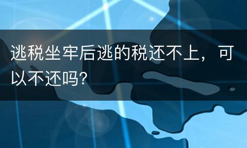 逃税坐牢后逃的税还不上，可以不还吗？