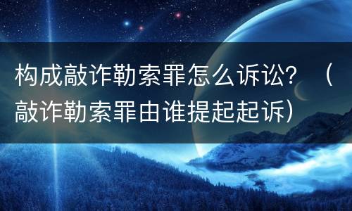 构成敲诈勒索罪怎么诉讼？（敲诈勒索罪由谁提起起诉）