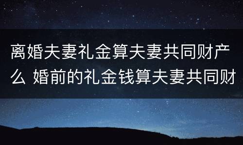 离婚夫妻礼金算夫妻共同财产么 婚前的礼金钱算夫妻共同财产吗