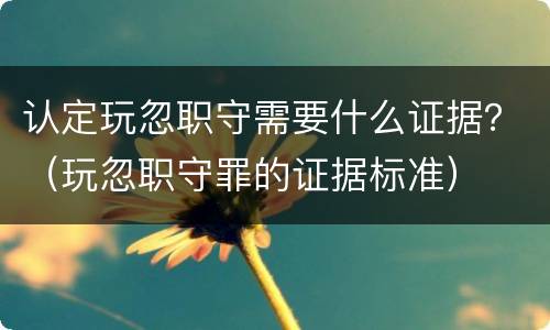 认定玩忽职守需要什么证据？（玩忽职守罪的证据标准）