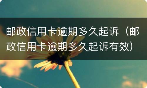 邮政信用卡逾期多久起诉（邮政信用卡逾期多久起诉有效）