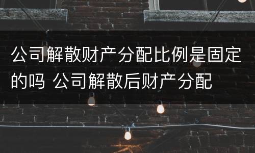 公司解散财产分配比例是固定的吗 公司解散后财产分配