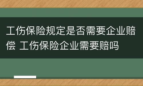 工伤保险规定是否需要企业赔偿 工伤保险企业需要赔吗