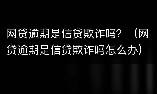 网贷逾期是信贷欺诈吗？（网贷逾期是信贷欺诈吗怎么办）