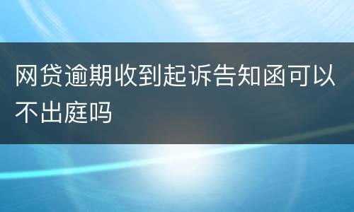 网贷逾期收到起诉告知函可以不出庭吗