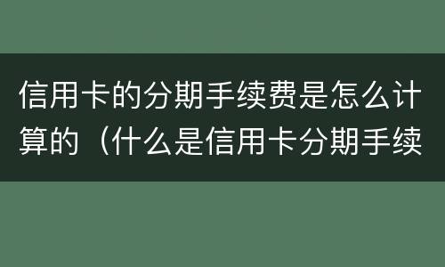 信用卡的分期手续费是怎么计算的（什么是信用卡分期手续费）