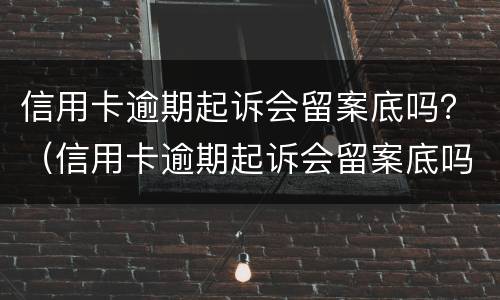 信用卡逾期起诉会留案底吗？（信用卡逾期起诉会留案底吗知乎）