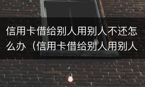 信用卡借给别人用别人不还怎么办（信用卡借给别人用别人不还怎么办呢）