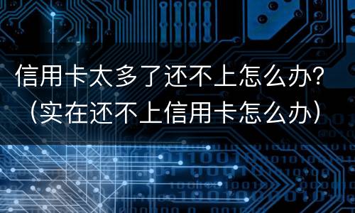 信用卡太多了还不上怎么办？（实在还不上信用卡怎么办）