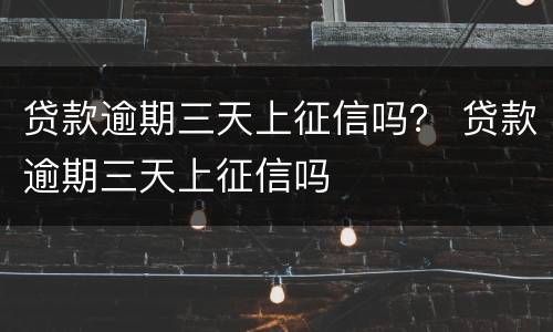 贷款逾期三天上征信吗？ 贷款逾期三天上征信吗