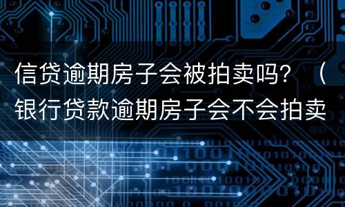 信贷逾期房子会被拍卖吗？（银行贷款逾期房子会不会拍卖）