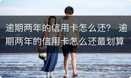 逾期两年的信用卡怎么还？ 逾期两年的信用卡怎么还最划算