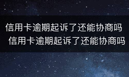 信用卡逾期起诉了还能协商吗 信用卡逾期起诉了还能协商吗怎么办