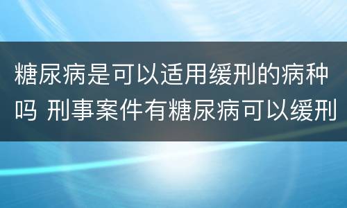 糖尿病是可以适用缓刑的病种吗 刑事案件有糖尿病可以缓刑吗
