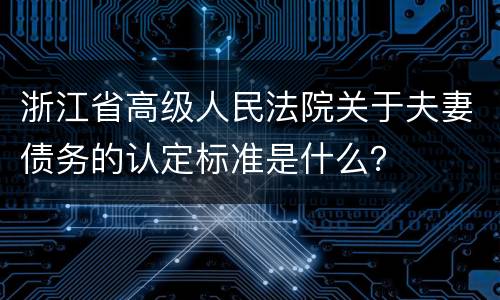 浙江省高级人民法院关于夫妻债务的认定标准是什么？