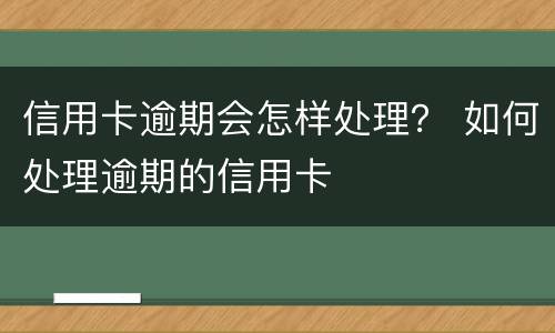 信用卡逾期会怎样处理？ 如何处理逾期的信用卡