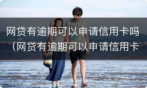 网贷有逾期可以申请信用卡吗（网贷有逾期可以申请信用卡吗）