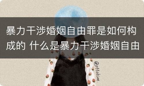 暴力干涉婚姻自由罪是如何构成的 什么是暴力干涉婚姻自由罪