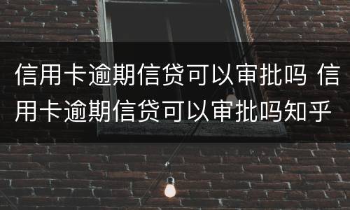 信用卡逾期信贷可以审批吗 信用卡逾期信贷可以审批吗知乎