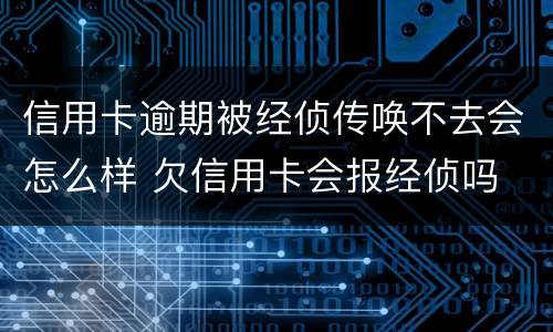 信用卡逾期被经侦传唤不去会怎么样 欠信用卡会报经侦吗