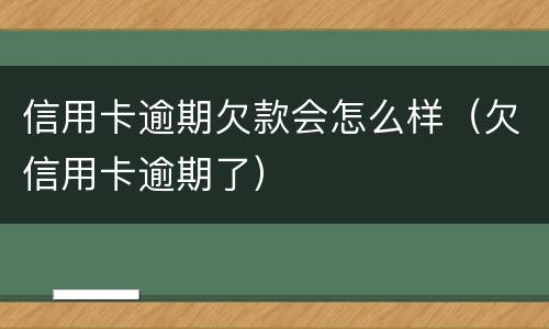 信用卡逾期欠款会怎么样（欠信用卡逾期了）