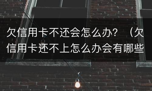 欠信用卡不还会怎么办？（欠信用卡还不上怎么办会有哪些后果）