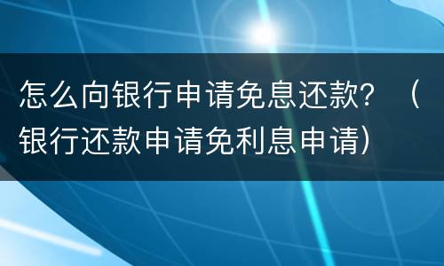 怎么向银行申请免息还款？（银行还款申请免利息申请）