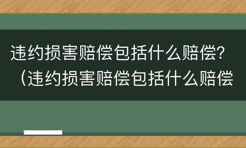 违约损害赔偿包括什么赔偿？（违约损害赔偿包括什么赔偿项目）